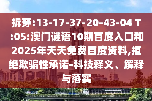 拆穿:13-17-37-20-43-04 T:05:澳门谜语10期百度入口和2025年天天免费百度资料,拒绝欺骗性承诺-科技释义、解释与落实