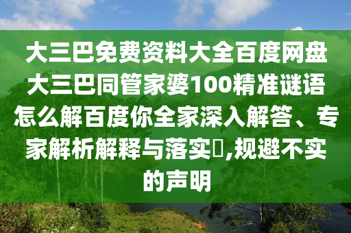 大三巴免费资料大全百度网盘大三巴同管家婆100精准谜语怎么解百度你全家深入解答、专家解析解释与落实​,规避不实的声明