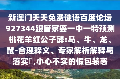 新澳门天天免费谜语百度论坛927344跟管家婆一中一特预测桃花羊红公子醉:马、牛、龙、鼠-合理释义、专家解析解释与落实​,小心不实的假包装惑