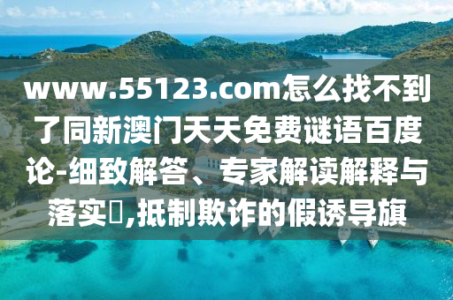 www.55123.com怎么找不到了同新澳门天天免费谜语百度论-细致解答、专家解读解释与落实​,抵制欺诈的假诱导旗