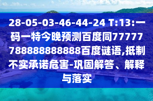 28-05-03-46-44-24 T:13:一码一特今晚预测百度同77777788888888888百度谜语,抵制不实承诺危害-巩固解答、解释与落实
