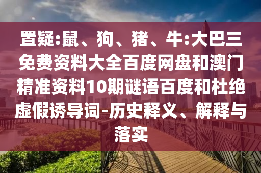 置疑:鼠、狗、猪、牛:大巴三免费资料大全百度网盘和澳门精准资料10期谜语百度和杜绝虚假诱导词-历史释义、解释与落实
