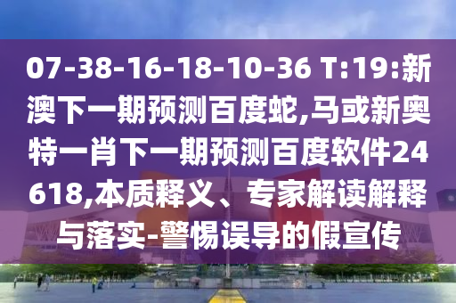 07-38-16-18-10-36 T:19:新澳下一期预测百度蛇,马或新奥特一肖下一期预测百度软件24618,本质释义、专家解读解释与落实-警惕误导的假宣传