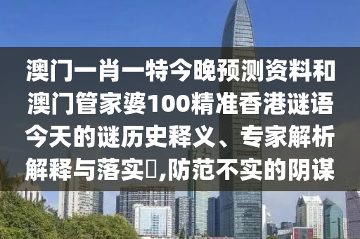 澳门一肖一特今晚预测资料和澳门管家婆100精准香港谜语今天的谜历史释义、专家解析解释与落实,防范不实的阴谋