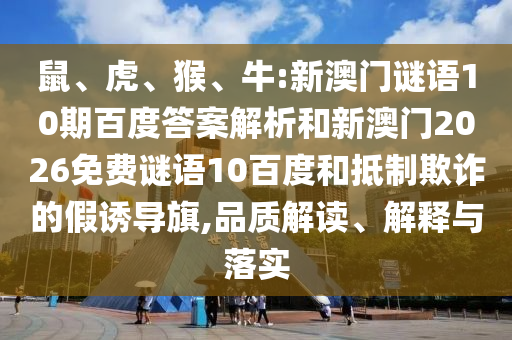 鼠、虎、猴、牛:新澳门谜语10期百度答案解析和新澳门2026免费谜语10百度和抵制欺诈的假诱导旗,品质解读、解释与落实