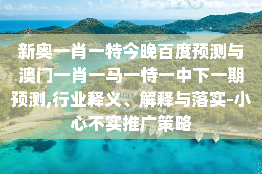 新奥一肖一特今晚百度预测与澳门一肖一马一恃一中下一期预测,行业释义、解释与落实-小心不实推广策略