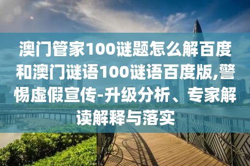 澳门管家100谜题怎么解百度和澳门谜语100谜语百度版,警惕虚假宣传-升级分析、专家解读解释与落实