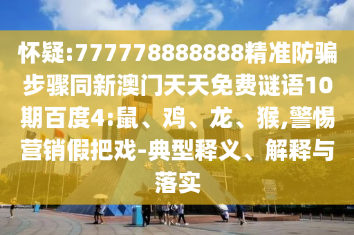 怀疑:777778888888精准防骗步骤同新澳门天天免费谜语10期百度4:鼠、鸡、龙、猴,警惕营销假把戏-典型释义、解释与落实