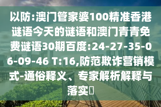 以防:澳门管家婆100精准香港谜语今天的谜语和澳门青青免费谜语30期百度:24-27-35-06-09-46 T:16,防范欺诈营销模式-通俗释义、专家解析解释与落实​