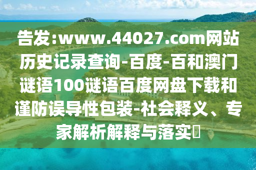 告发:www.44027.com网站历史记录查询-百度-百和澳门谜语100谜语百度网盘下载和谨防误导性包装-社会释义、专家解析解释与落实​