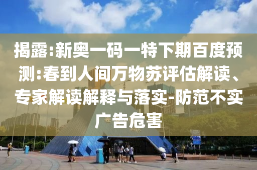 揭露:新奥一码一特下期百度预测:春到人间万物苏评估解读、专家解读解释与落实-防范不实广告危害