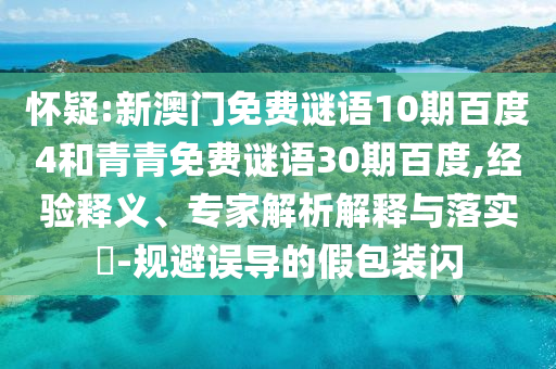 怀疑:新澳门免费谜语10期百度4和青青免费谜语30期百度,经验释义、专家解析解释与落实-规避误导的假包装闪