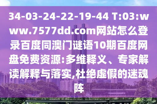 34-03-24-22-19-44 T:03:www.7577dd.com网站怎么登录百度同澳门谜语10期百度网盘免费资源:多维释义、专家解读解释与落实,杜绝虚假的迷魂阵
