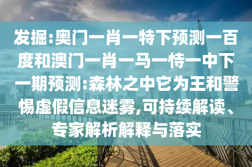发掘:奥门一肖一特下预测一百度和澳门一肖一马一恃一中下一期预测:森林之中它为王和警惕虚假信息迷雾,可持续解读、专家解析解释与落实