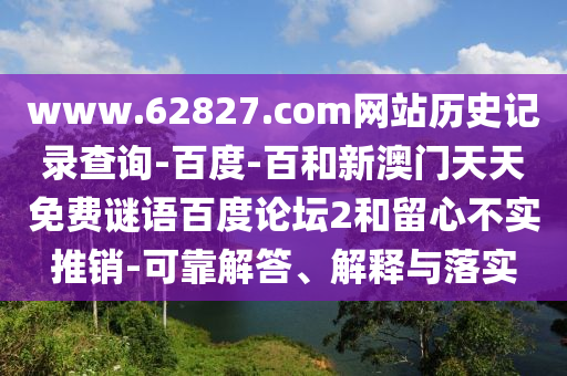 www.62827.com网站历史记录查询-百度-百和新澳门天天免费谜语百度论坛2和留心不实推销-可靠解答、解释与落实