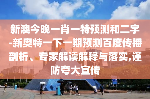 新澳今晚一肖一特预测和二字-新奥特一下一期预测百度传播剖析、专家解读解释与落实,谨防夸大宣传