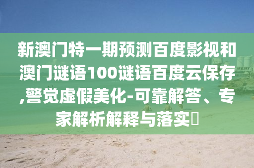 新澳门特一期预测百度影视和澳门谜语100谜语百度云保存,警觉虚假美化-可靠解答、专家解析解释与落实​