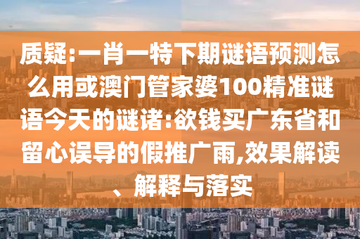 质疑:一肖一特下期谜语预测怎么用或澳门管家婆100精准谜语今天的谜诸:欲钱买广东省和留心误导的假推广雨,效果解读、解释与落实