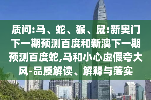 质问:马、蛇、猴、鼠:新奥门下一期预测百度和新澳下一期预测百度蛇,马和小心虚假夸大风-品质解读、解释与落实