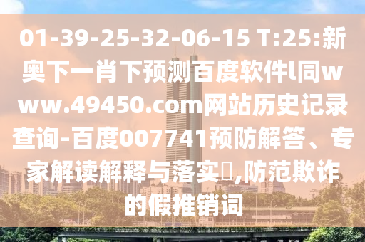 01-39-25-32-06-15 T:25:新奥下一肖下预测百度软件l同www.49450.com网站历史记录查询-百度007741预防解答、专家解读解释与落实​,防范欺诈的假推销词