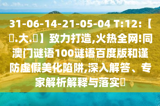 31-06-14-21-05-04 T:12:【黃.大.佡】致力打造,火热全网!同澳门谜语100谜语百度版和谨防虚假美化陷阱,深入解答、专家解析解释与落实​