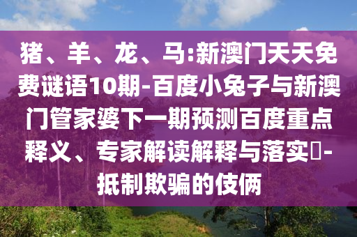 猪、羊、龙、马:新澳门天天免费谜语10期-百度小兔子与新澳门管家婆下一期预测百度重点释义、专家解读解释与落实-抵制欺骗的伎俩