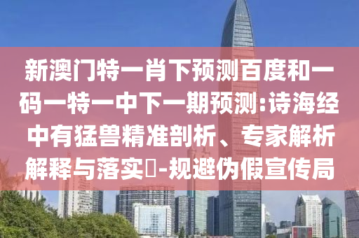 新澳门特一肖下预测百度和一码一特一中下一期预测:诗海经中有猛兽精准剖析、专家解析解释与落实​-规避伪假宣传局