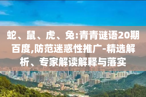 蛇、鼠、虎、兔:青青谜语20期百度,防范迷惑性推广-精选解析、专家解读解释与落实