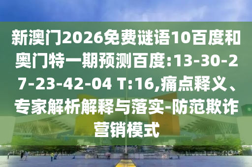 新澳门2026免费谜语10百度和奥门特一期预测百度:13-30-27-23-42-04 T:16,痛点释义、专家解析解释与落实-防范欺诈营销模式