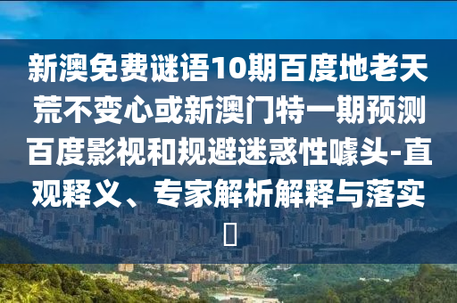 新澳免费谜语10期百度地老天荒不变心或新澳门特一期预测百度影视和规避迷惑性噱头-直观释义、专家解析解释与落实
