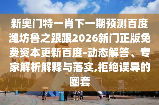 新奥门特一肖下一期预测百度潍坊鲁之跟跟2026新门正版免费资本更新百度-动态解答、专家解析解释与落实,拒绝误导的圈套