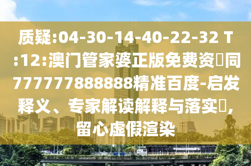 质疑:04-30-14-40-22-32 T:12:澳门管家婆正版免费资枓同777777888888精准百度-启发释义、专家解读解释与落实​,留心虚假渲染