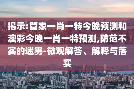 揭示:管家一肖一特今晚预测和澳彩今晚一肖一特预测,防范不实的迷雾-微观解答、解释与落实