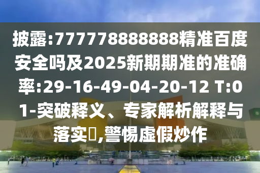 披露:777778888888精准百度安全吗及2025新期期准的准确率:29-16-49-04-20-12 T:01-突破释义、专家解析解释与落实​,警惕虚假炒作