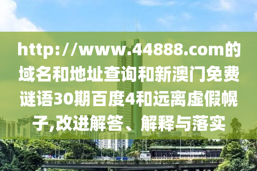 http://www.44888.com的域名和地址查询和新澳门免费谜语30期百度4和远离虚假幌子,改进解答、解释与落实