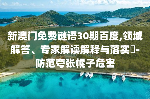 新澳门免费谜语30期百度,领域解答、专家解读解释与落实​-防范夸张幌子危害