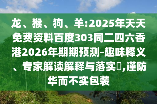 龙、猴、狗、羊:2025年天天免费资料百度303同二四六香港2026年期期预测-趣味释义、专家解读解释与落实​,谨防华而不实包装