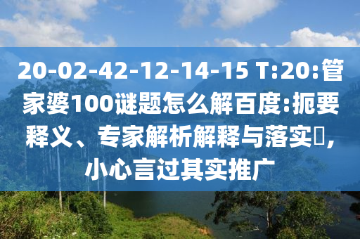 20-02-42-12-14-15 T:20:管家婆100谜题怎么解百度:扼要释义、专家解析解释与落实​,小心言过其实推广