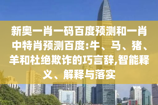 新奥一肖一码百度预测和一肖中特肖预测百度:牛、马、猪、羊和杜绝欺诈的巧言辞,智能释义、解释与落实