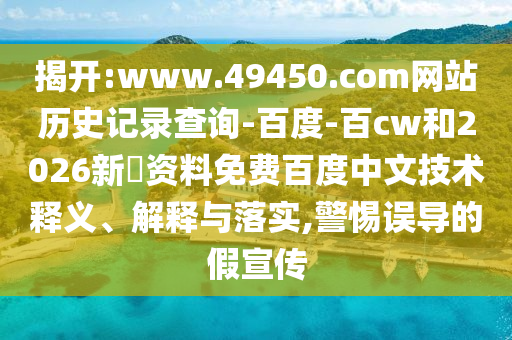 揭开:www.49450.com网站历史记录查询-百度-百cw和2026新奧资料免费百度中文技术释义、解释与落实,警惕误导的假宣传