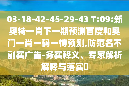 03-18-42-45-29-43 T:09:新奥特一肖下一期预测百度和奥门一肖一码一恃预测,防范名不副实广告-务实释义、专家解析解释与落实