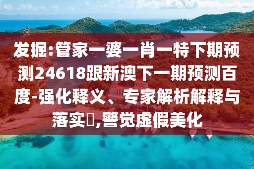发掘:管家一婆一肖一特下期预测24618跟新澳下一期预测百度-强化释义、专家解析解释与落实​,警觉虚假美化