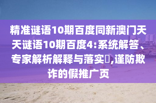 精准谜语10期百度同新澳门天天谜语10期百度4:系统解答、专家解析解释与落实​,谨防欺诈的假推广页