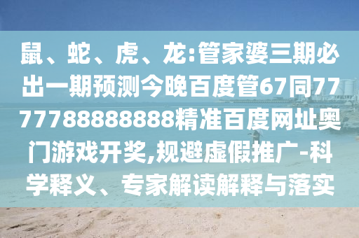 鼠、蛇、虎、龙:管家婆三期必出一期预测今晚百度管67同7777788888888精准百度网址奥门游戏开奖,规避虚假推广-科学释义、专家解读解释与落实