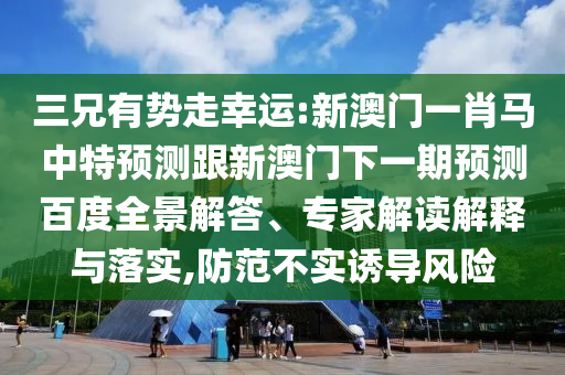 三兄有势走幸运:新澳门一肖马中特预测跟新澳门下一期预测百度全景解答、专家解读解释与落实,防范不实诱导风险