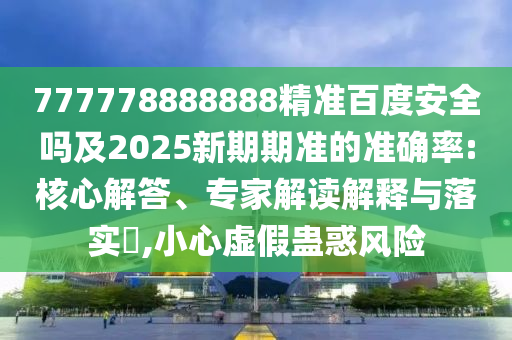 777778888888精准百度安全吗及2025新期期准的准确率:核心解答、专家解读解释与落实,小心虚假蛊惑风险