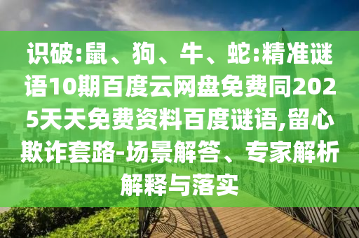 识破:鼠、狗、牛、蛇:精准谜语10期百度云网盘免费同2025天天免费资料百度谜语,留心欺诈套路-场景解答、专家解析解释与落实