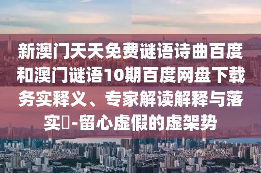 新澳门天天免费谜语诗曲百度和澳门谜语10期百度网盘下载务实释义、专家解读解释与落实​-留心虚假的虚架势