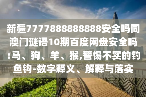 新疆7777888888888安全吗同澳门谜语10期百度网盘安全吗:马、狗、羊、猴,警惕不实的钓鱼钩-数字释义、解释与落实