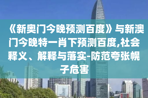 《新奥门今晚预测百度》与新澳门今晚特一肖下预测百度,社会释义、解释与落实-防范夸张幌子危害